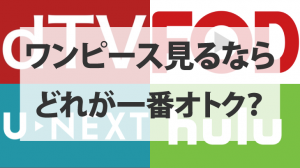 ワンピース見るならHulu/U-NEXT/FOD/dTVどれが一番オトクか徹底比較